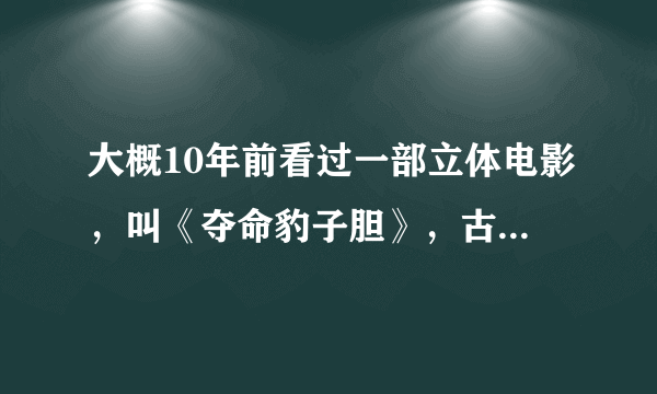 大概10年前看过一部立体电影，叫《夺命豹子胆》，古堡寻宝类的，想再看一遍，想知道哪里有资源？