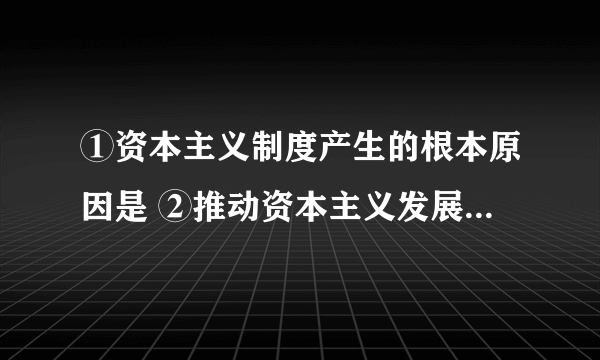 ①资本主义制度产生的根本原因是 ②推动资本主义发展的重要因素有 ③资产阶级革命的重要成果