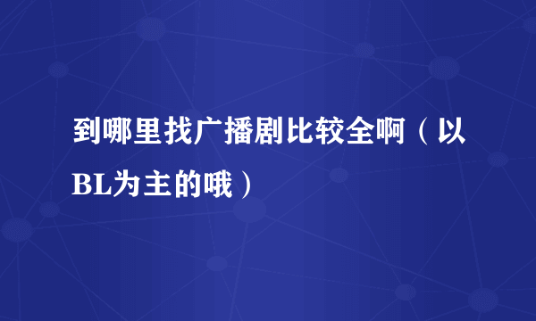 到哪里找广播剧比较全啊（以BL为主的哦）