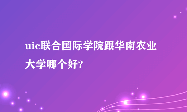 uic联合国际学院跟华南农业大学哪个好?