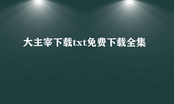 大主宰下载txt免费下载全集