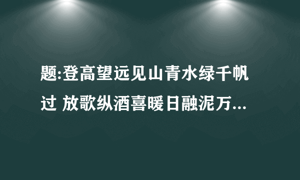 题:登高望远见山青水绿千帆过 放歌纵酒喜暖日融泥万木春.请改动后成对联