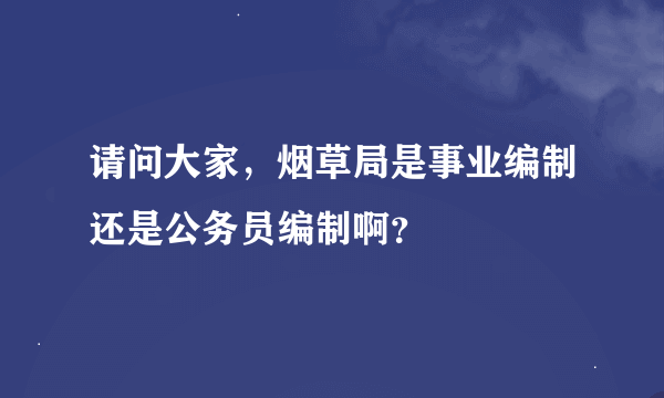 请问大家，烟草局是事业编制还是公务员编制啊？