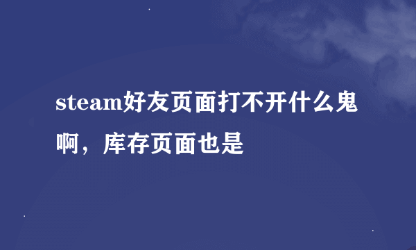 steam好友页面打不开什么鬼啊，库存页面也是