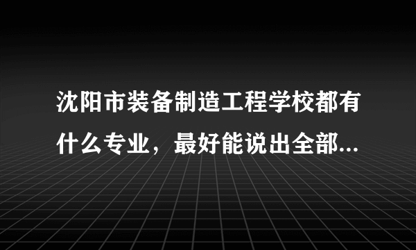 沈阳市装备制造工程学校都有什么专业，最好能说出全部的专业，跪求啊