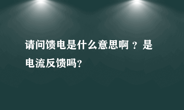 请问馈电是什么意思啊 ？是电流反馈吗？