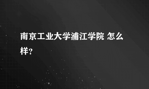 南京工业大学浦江学院 怎么样？