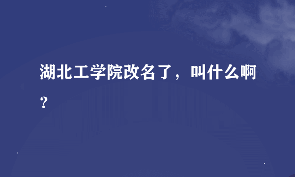 湖北工学院改名了，叫什么啊？