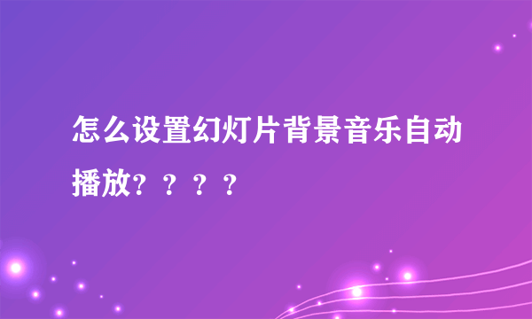 怎么设置幻灯片背景音乐自动播放？？？？