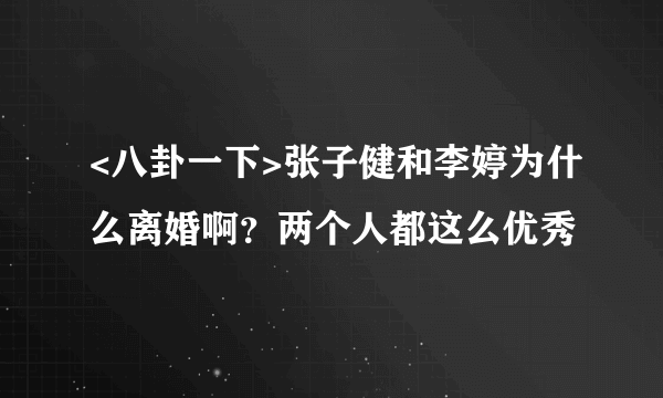 <八卦一下>张子健和李婷为什么离婚啊？两个人都这么优秀