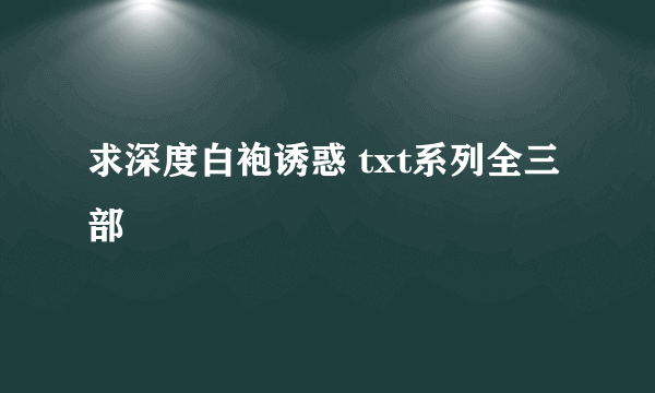 求深度白袍诱惑 txt系列全三部