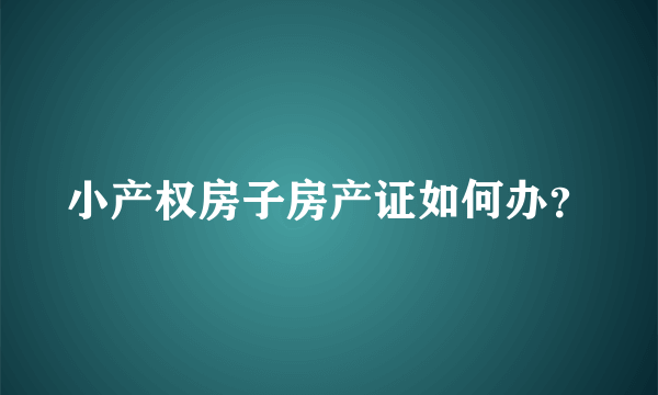 小产权房子房产证如何办？