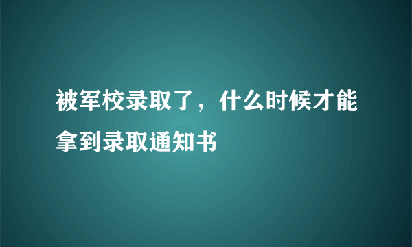 被军校录取了，什么时候才能拿到录取通知书