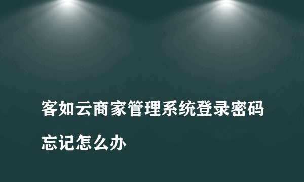 
客如云商家管理系统登录密码忘记怎么办

