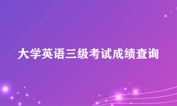 大学英语三级考试成绩查询