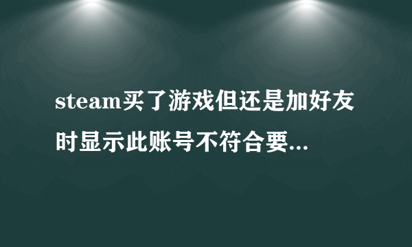 steam买了游戏但还是加好友时显示此账号不符合要求，不能加这时为什么