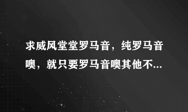 求威风堂堂罗马音，纯罗马音噢，就只要罗马音噢其他不要啊 谢谢啦