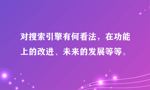 对搜索引擎有何看法，在功能上的改进、未来的发展等等。