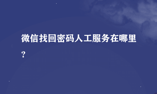 微信找回密码人工服务在哪里？