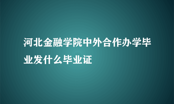 河北金融学院中外合作办学毕业发什么毕业证