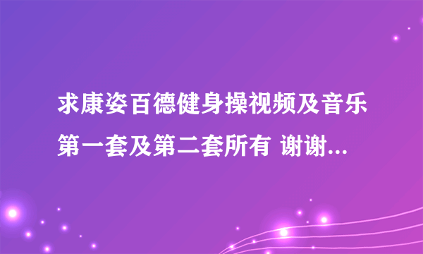 求康姿百德健身操视频及音乐第一套及第二套所有 谢谢 邮箱 517399115@qq。com