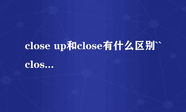 close up和close有什么区别``close up可以做副词?