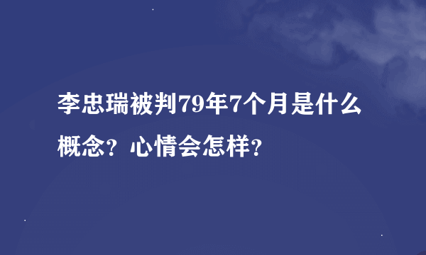 李忠瑞被判79年7个月是什么概念？心情会怎样？