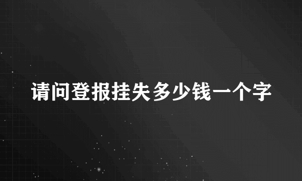 请问登报挂失多少钱一个字