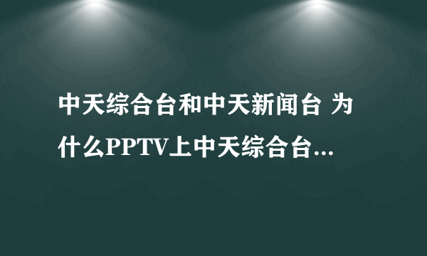 中天综合台和中天新闻台 为什么PPTV上中天综合台变成了中天新闻台？晚上想看康熙都看不了了。。