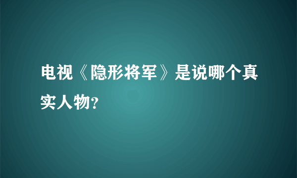 电视《隐形将军》是说哪个真实人物？