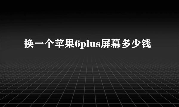 换一个苹果6plus屏幕多少钱