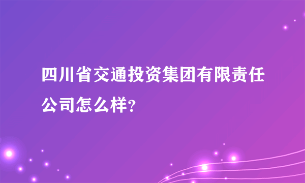 四川省交通投资集团有限责任公司怎么样？