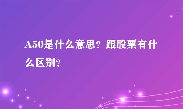 A50是什么意思？跟股票有什么区别？