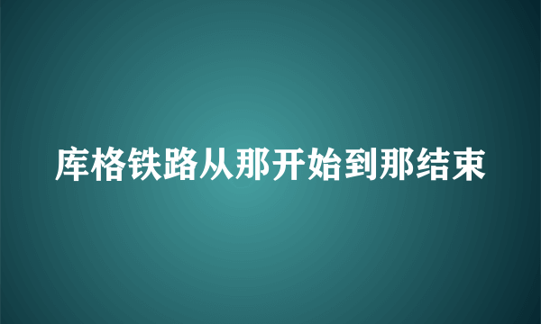 库格铁路从那开始到那结束