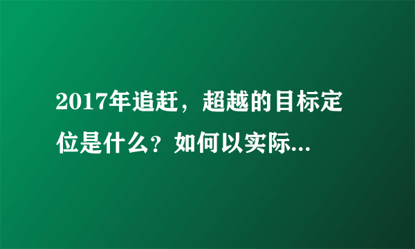 2017年追赶，超越的目标定 位是什么？如何以实际行动实现追赶超越