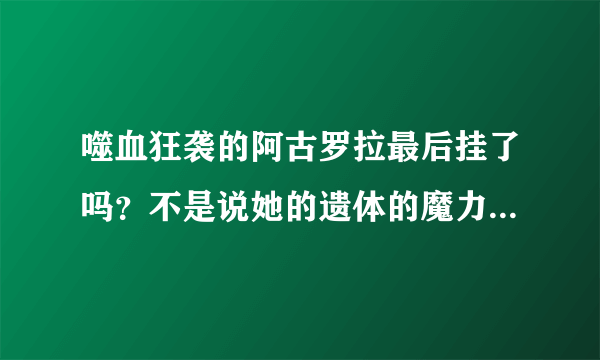 噬血狂袭的阿古罗拉最后挂了吗？不是说她的遗体的魔力越来越少吗？最终卷貌似出了，那她最后意识是否消失