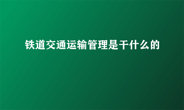 铁道交通运输管理是干什么的