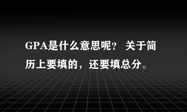 GPA是什么意思呢？ 关于简历上要填的，还要填总分。