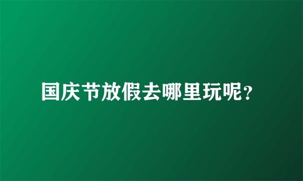 国庆节放假去哪里玩呢？