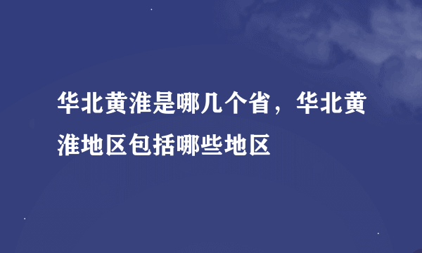 华北黄淮是哪几个省，华北黄淮地区包括哪些地区