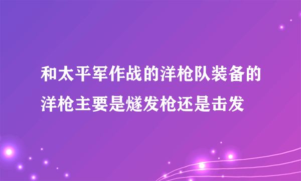 和太平军作战的洋枪队装备的洋枪主要是燧发枪还是击发