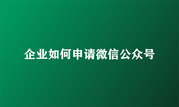 企业如何申请微信公众号