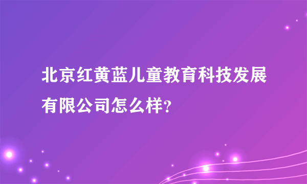 北京红黄蓝儿童教育科技发展有限公司怎么样？