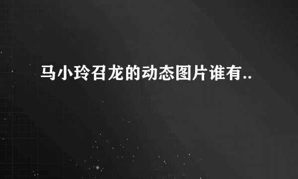 马小玲召龙的动态图片谁有..