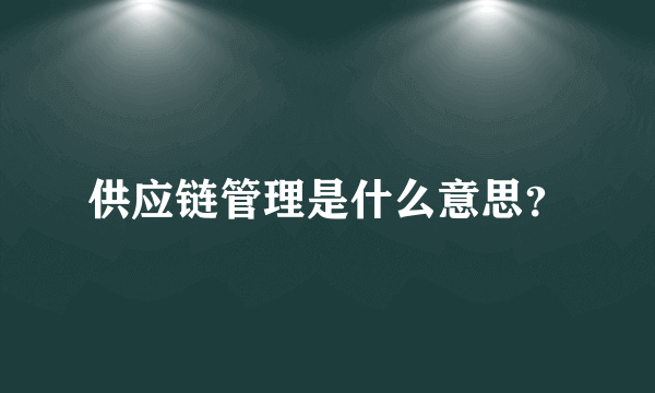 供应链管理是什么意思？