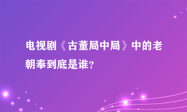 电视剧《古董局中局》中的老朝奉到底是谁？