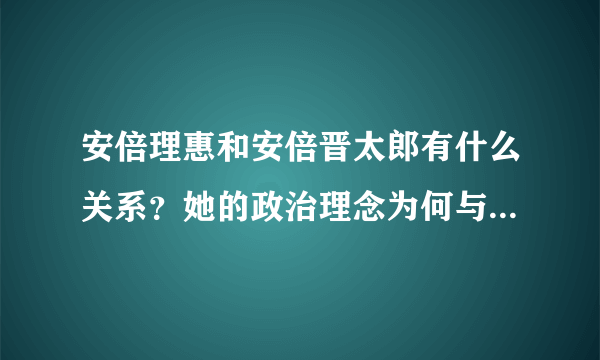 安倍理惠和安倍晋太郎有什么关系？她的政治理念为何与同族安倍晋太郎相反？