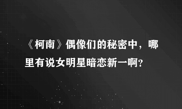 《柯南》偶像们的秘密中，哪里有说女明星暗恋新一啊？