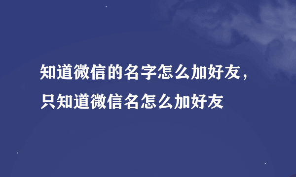 知道微信的名字怎么加好友，只知道微信名怎么加好友