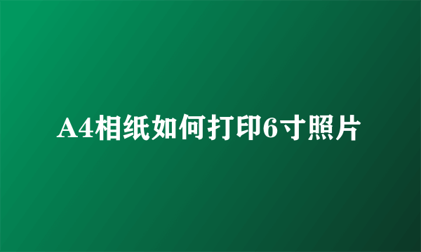 A4相纸如何打印6寸照片